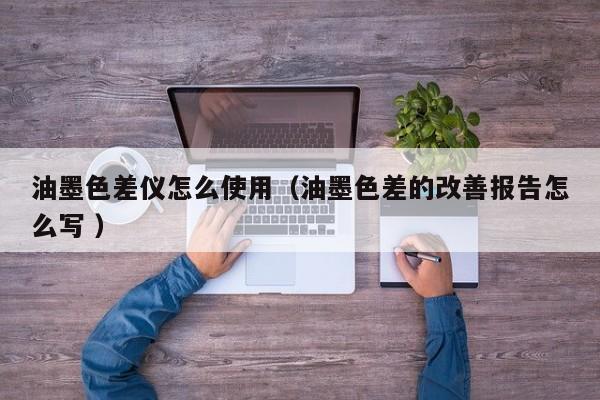 油墨色差儀怎么使用（油墨色差的改善報(bào)告怎么寫 ）
