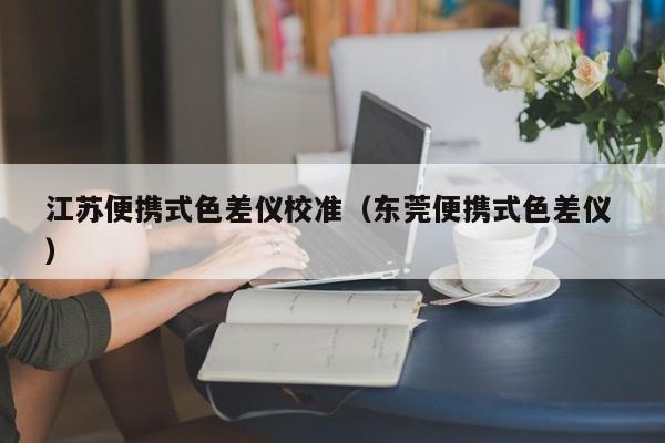 江蘇便攜式色差儀校準（東莞便攜式色差儀 ）