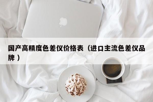 國(guó)產(chǎn)高精度色差儀價(jià)格表（進(jìn)口主流色差儀品牌 ）