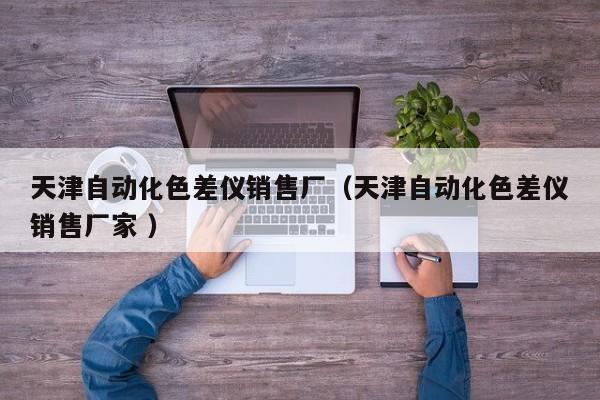 天津自動化色差儀銷售廠（天津自動化色差儀銷售廠家 ）