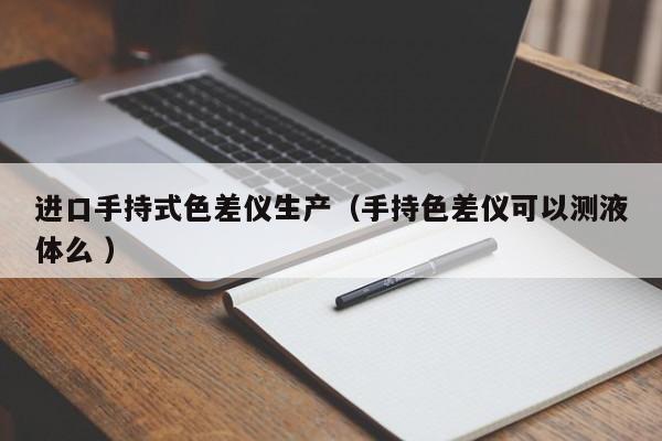 進(jìn)口手持式色差儀生產(chǎn)（手持色差儀可以測(cè)液體么 ）
