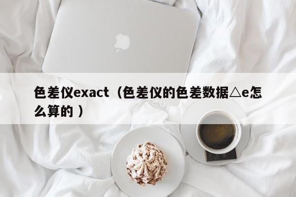 色差儀exact（色差儀的色差數(shù)據(jù)△e怎么算的 ）