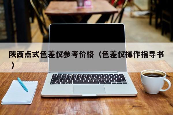 陜西點(diǎn)式色差儀參考價(jià)格（色差儀操作指導(dǎo)書 ）
