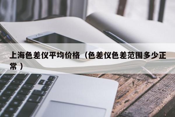 上海色差儀平均價(jià)格（色差儀色差范圍多少正常 ）