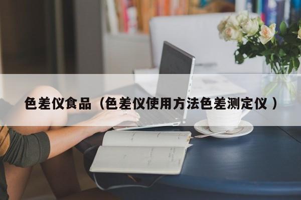 色差儀食品（色差儀使用方法色差測定儀 ）