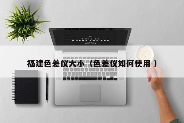福建色差儀大?。ㄉ顑x如何使用 ）