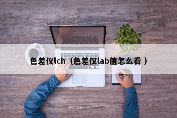 色差儀lch（色差儀lab值怎么看 ）
