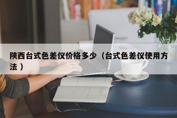 陜西臺式色差儀價格多少（臺式色差儀使用方法 ）