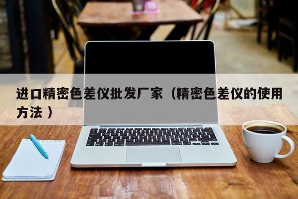 進(jìn)口精密色差儀批發(fā)廠家（精密色差儀的使用方法 ）