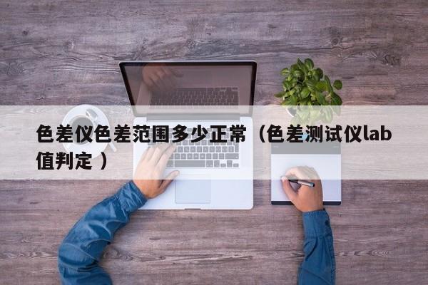 色差儀色差范圍多少正常（色差測試儀lab值判定 ）