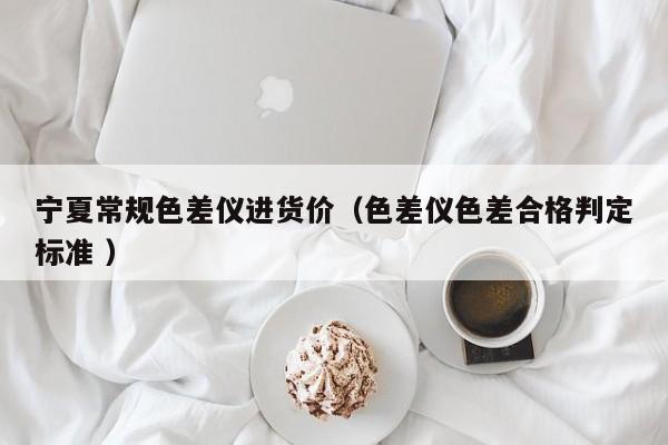 寧夏常規(guī)色差儀進(jìn)貨價(jià)（色差儀色差合格判定標(biāo)準(zhǔn) ）