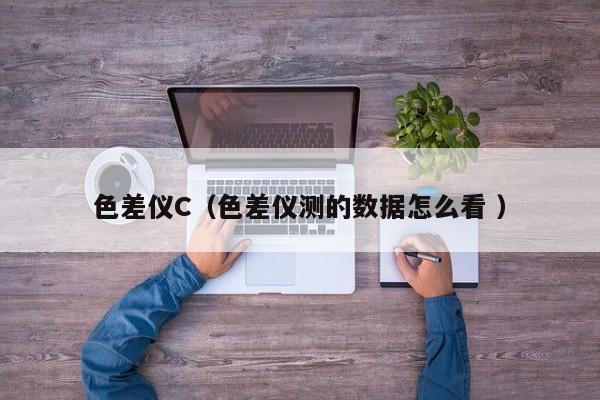 色差儀C（色差儀測(cè)的數(shù)據(jù)怎么看 ）