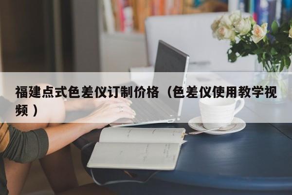 福建點式色差儀訂制價格（色差儀使用教學視頻 ）