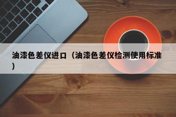 油漆色差儀進(jìn)口（油漆色差儀檢測使用標(biāo)準(zhǔn) ）