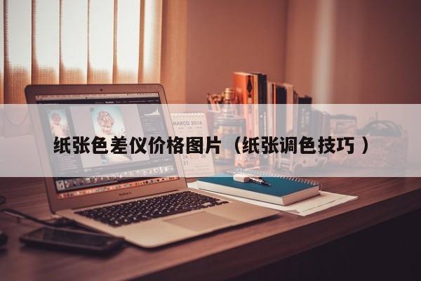 紙張色差儀價(jià)格圖片（紙張調(diào)色技巧 ）