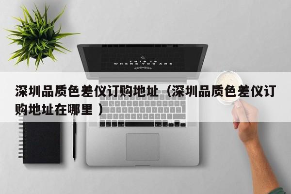 深圳品質(zhì)色差儀訂購地址（深圳品質(zhì)色差儀訂購地址在哪里 ）