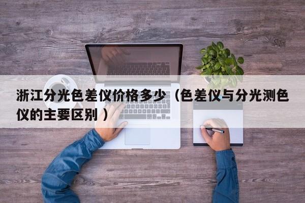 浙江分光色差儀價格多少（色差儀與分光測色儀的主要區(qū)別 ）