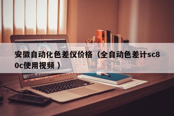 安徽自動化色差儀價格（全自動色差計(jì)sc80c使用視頻 ）