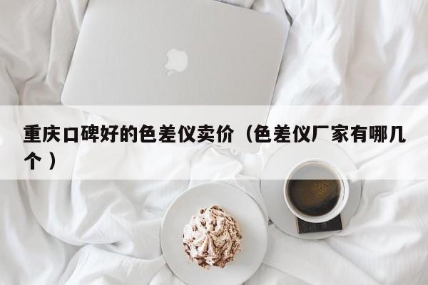 重慶口碑好的色差儀賣價（色差儀廠家有哪幾個 ）