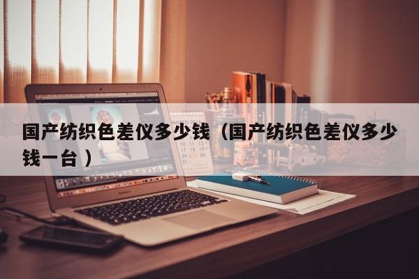 國(guó)產(chǎn)紡織色差儀多少錢（國(guó)產(chǎn)紡織色差儀多少錢一臺(tái) ）