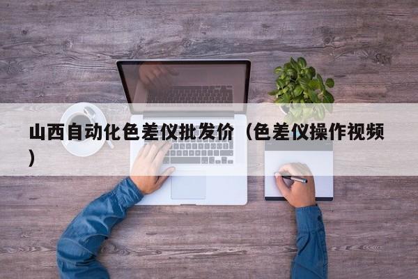 山西自動(dòng)化色差儀批發(fā)價(jià)（色差儀操作視頻 ）