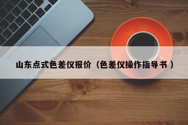 山東點(diǎn)式色差儀報(bào)價(jià)（色差儀操作指導(dǎo)書 ）
