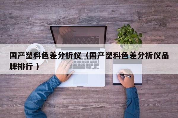 國(guó)產(chǎn)塑料色差分析儀（國(guó)產(chǎn)塑料色差分析儀品牌排行 ）