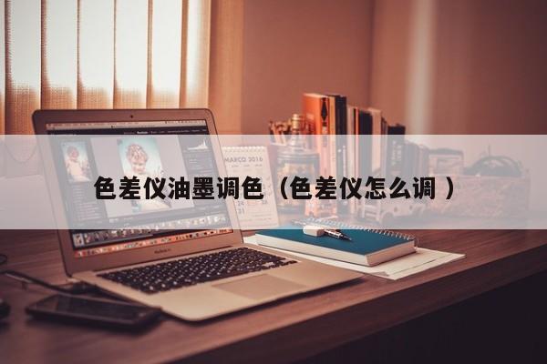 色差儀油墨調(diào)色（色差儀怎么調(diào) ）