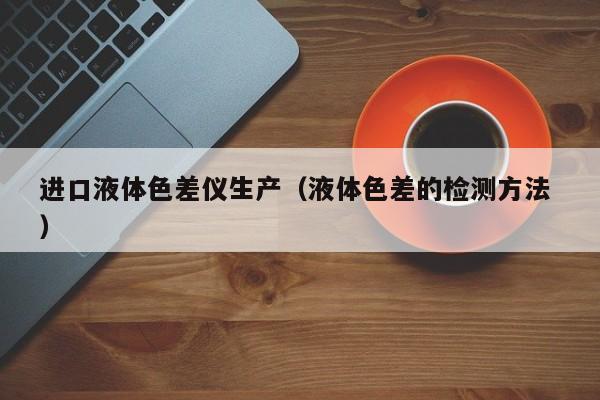進(jìn)口液體色差儀生產(chǎn)（液體色差的檢測方法 ）