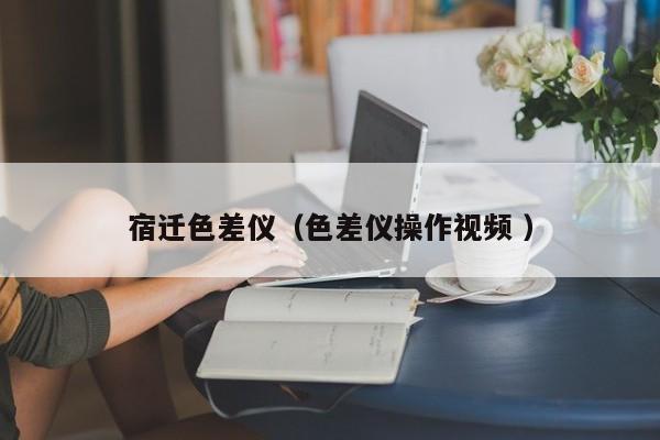 宿遷色差儀（色差儀操作視頻 ）