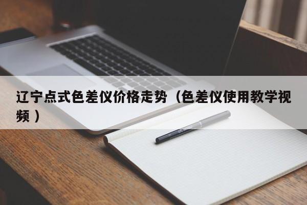 遼寧點(diǎn)式色差儀價(jià)格走勢(shì)（色差儀使用教學(xué)視頻 ）