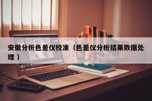 安徽分析色差儀校準（色差儀分析結(jié)果數(shù)據(jù)處理 ）
