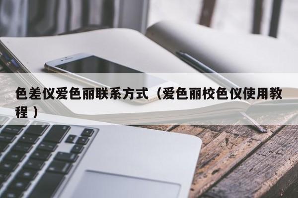 色差儀愛色麗聯(lián)系方式（愛色麗校色儀使用教程 ）