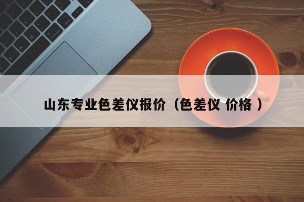 山東專業(yè)色差儀報價（色差儀 價格 ）