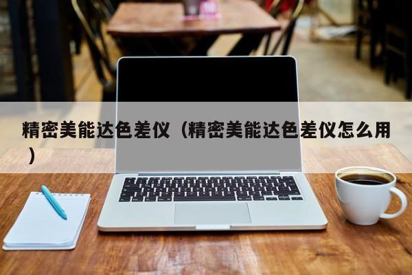 精密美能達(dá)色差儀（精密美能達(dá)色差儀怎么用 ）