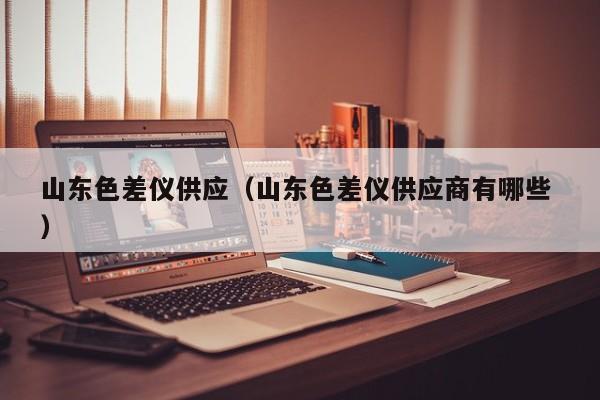 山東色差儀供應(yīng)（山東色差儀供應(yīng)商有哪些 ）