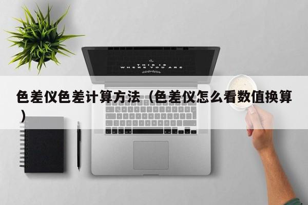 色差儀色差計算方法（色差儀怎么看數(shù)值換算 ）