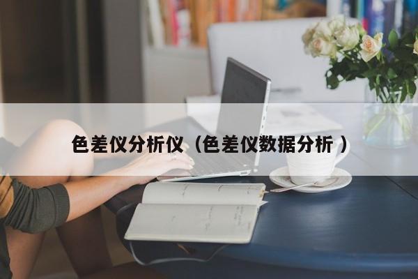 色差儀分析儀（色差儀數(shù)據(jù)分析 ）