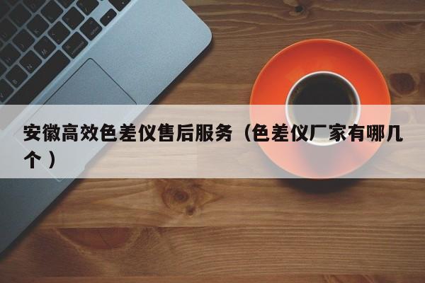 安徽高效色差儀售后服務(wù)（色差儀廠家有哪幾個 ）