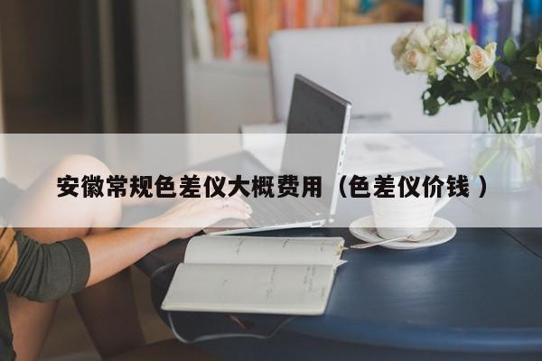 安徽常規(guī)色差儀大概費(fèi)用（色差儀價(jià)錢 ）