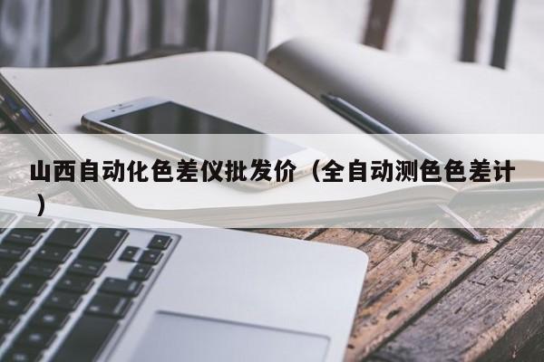 山西自動(dòng)化色差儀批發(fā)價(jià)（全自動(dòng)測色色差計(jì) ）