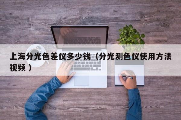 上海分光色差儀多少錢（分光測(cè)色儀使用方法視頻 ）