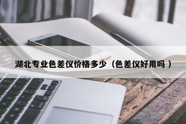 湖北專(zhuān)業(yè)色差儀價(jià)格多少（色差儀好用嗎 ）
