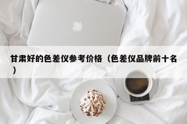 甘肅好的色差儀參考價(jià)格（色差儀品牌前十名 ）