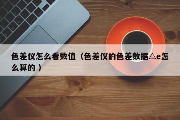 色差儀怎么看數(shù)值（色差儀的色差數(shù)據(jù)△e怎么算的 ）