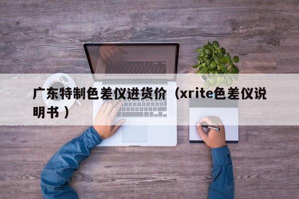 廣東特制色差儀進(jìn)貨價(jià)（xrite色差儀說(shuō)明書(shū) ）