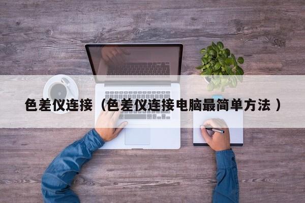色差儀連接（色差儀連接電腦最簡單方法 ）