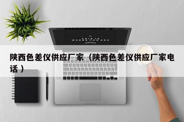 陜西色差儀供應(yīng)廠家（陜西色差儀供應(yīng)廠家電話 ）