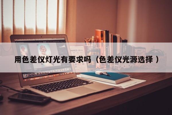 用色差儀燈光有要求嗎（色差儀光源選擇 ）