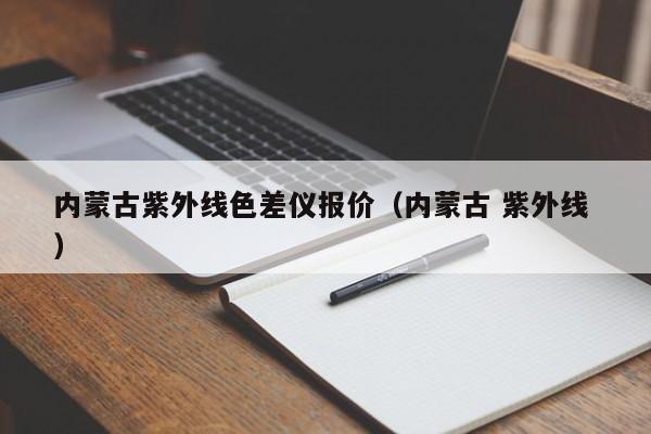 內(nèi)蒙古紫外線色差儀報(bào)價(jià)（內(nèi)蒙古 紫外線 ）